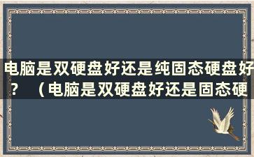 电脑是双硬盘好还是纯固态硬盘好？ （电脑是双硬盘好还是固态硬盘好？）